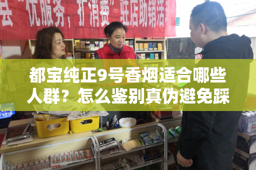 都宝纯正9号香烟适合哪些人群？怎么鉴别真伪避免踩坑？